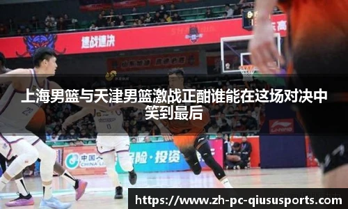 上海男篮与天津男篮激战正酣谁能在这场对决中笑到最后