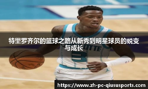 特里罗齐尔的篮球之路从新秀到明星球员的蜕变与成长